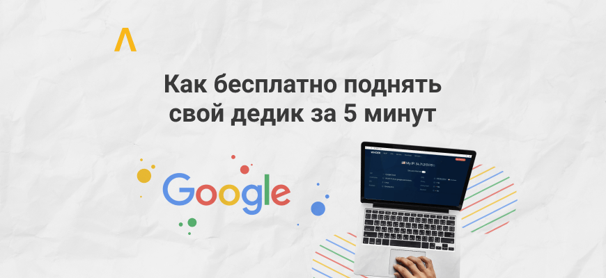 Пошаговая инструкция: как бесплатно поднять свой дедик с IP Google за 5 минут