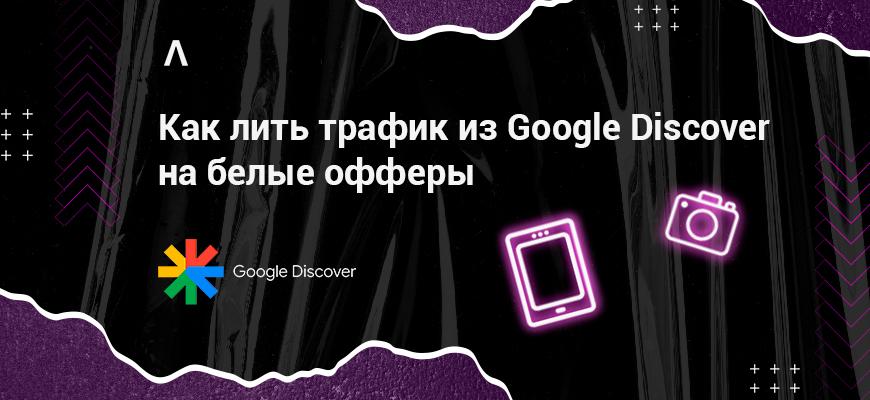 Как добывать трафик из Google Discover и сливать его на белые офферы: советы эксперта и ТОП-5 ошибок