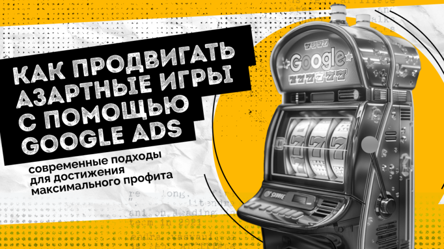 Как продвигать азартные игры с помощью Google Ads: современные подходы для достижения максимального профита